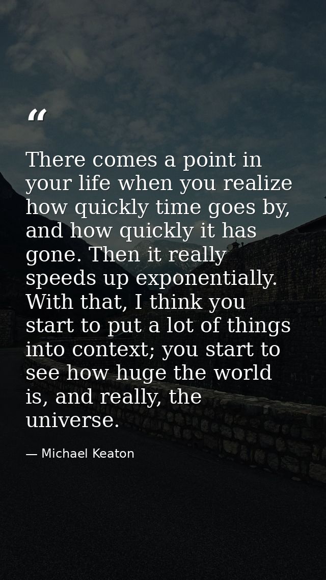 There comes a point in your life when you realize how quickly time goes by, and how quickly it has gone. Then it really  — Michael Keaton