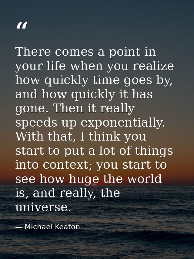 There comes a point in your life when you realize how quickly time goes by, and how quickly it has gone. Then it really  — Michael Keaton