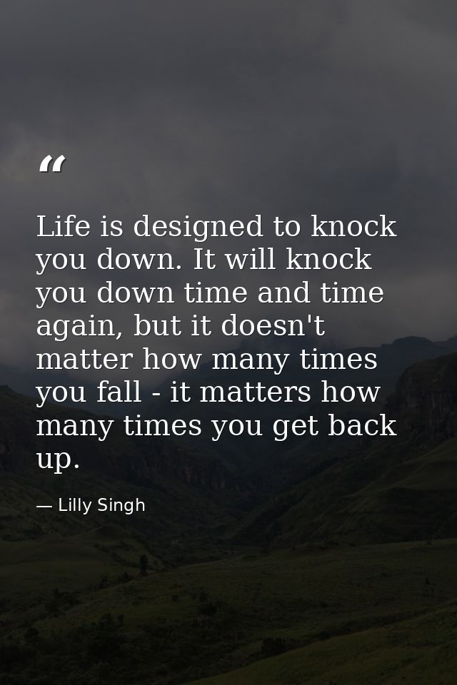 Life is designed to knock you down. It will knock you down time and time again, but it doesn't matter how many times you — Lilly Singh