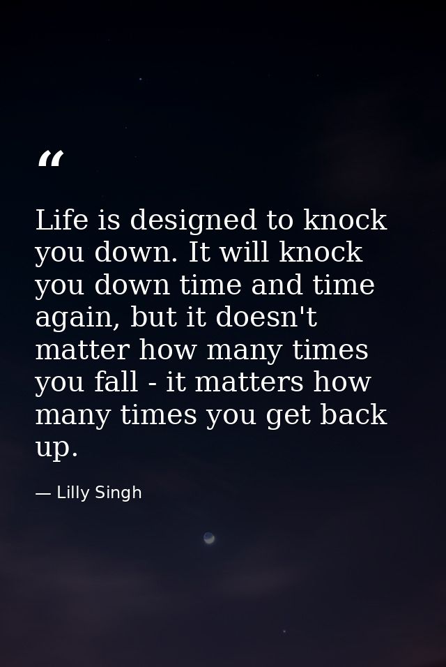 Life is designed to knock you down. It will knock you down time and time again, but it doesn't matter how many times you — Lilly Singh