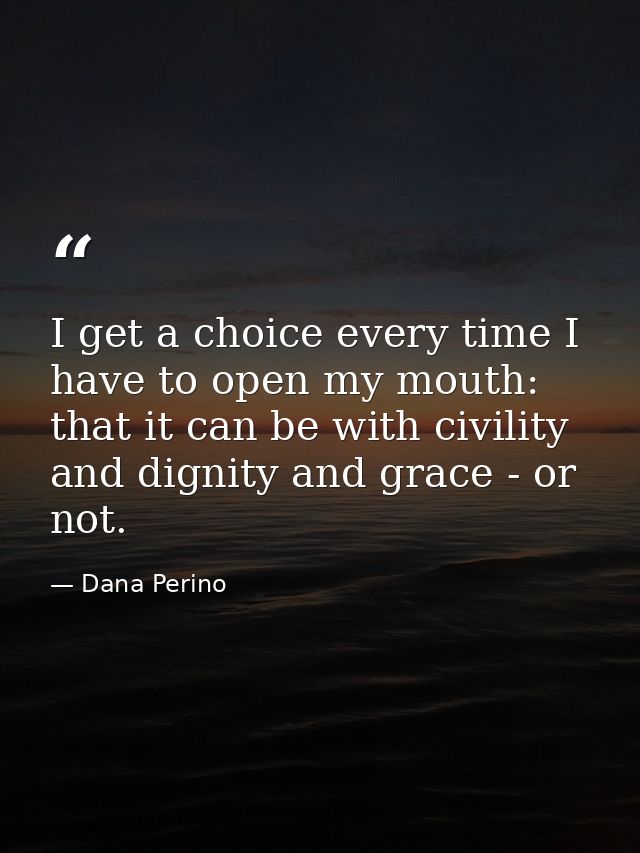 I get a choice every time I have to open my mouth: that it can be with civility and dignity and grace - or not. — Dana Perino