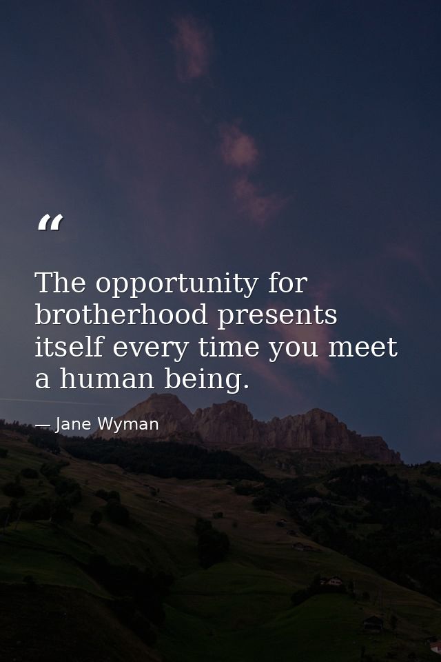 The opportunity for brotherhood presents itself every time you meet a human being. — Jane Wyman