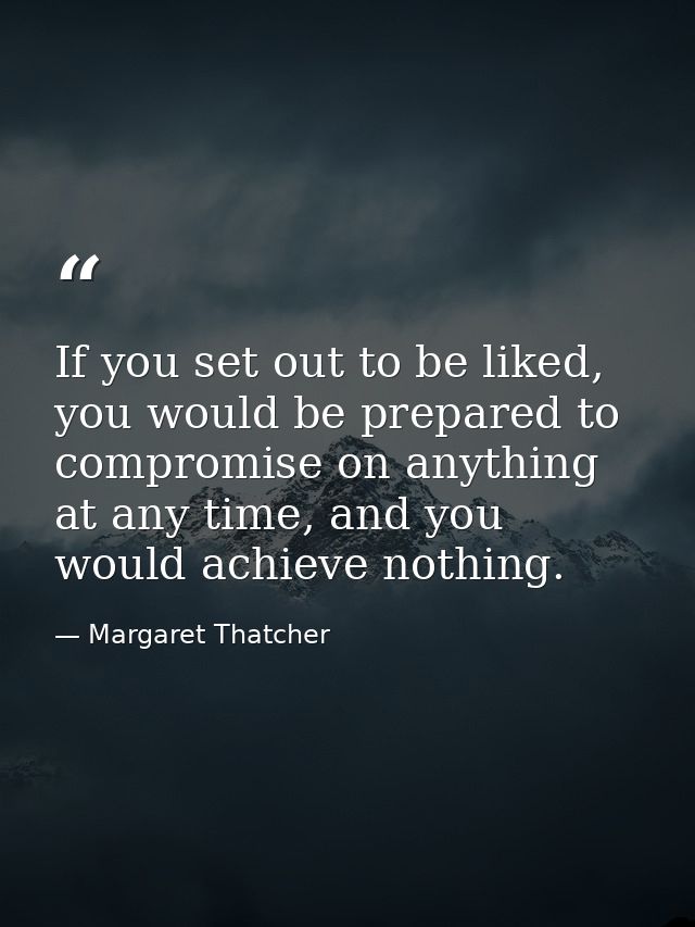 If you set out to be liked, you would be prepared to compromise on anything at any time, and you would achieve nothing. — Margaret Thatcher