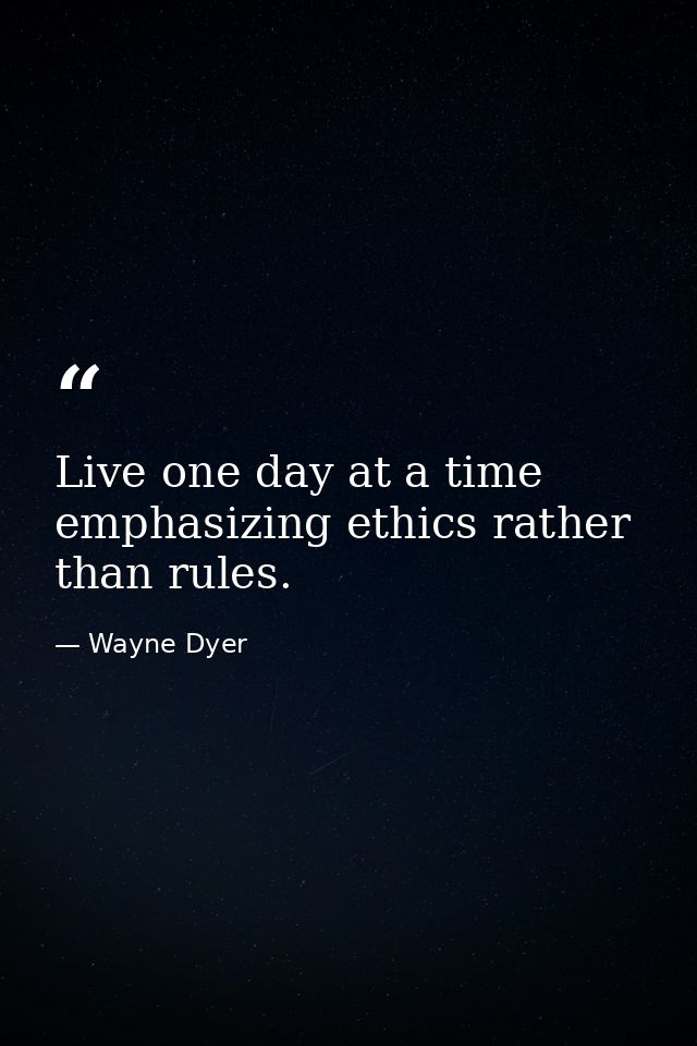 Live one day at a time emphasizing ethics rather than rules. — Wayne Dyer