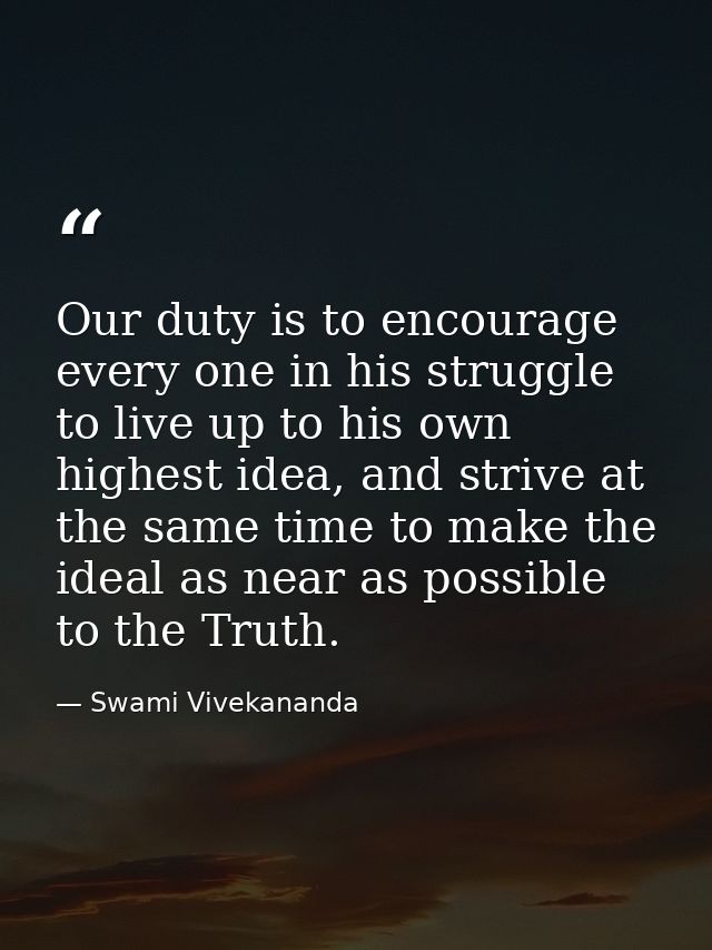 Our duty is to encourage every one in his struggle to live up to his own highest idea, and strive at the same time to ma — Swami Vivekananda