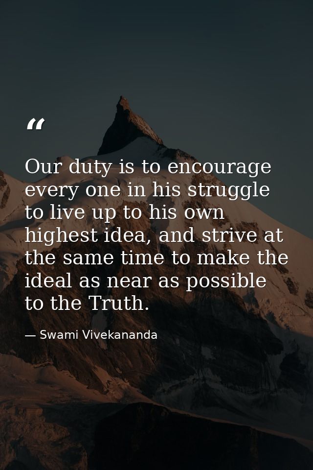 Our duty is to encourage every one in his struggle to live up to his own highest idea, and strive at the same time to ma — Swami Vivekananda