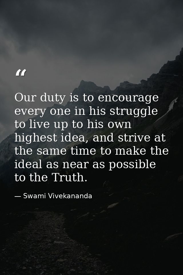 Our duty is to encourage every one in his struggle to live up to his own highest idea, and strive at the same time to ma — Swami Vivekananda
