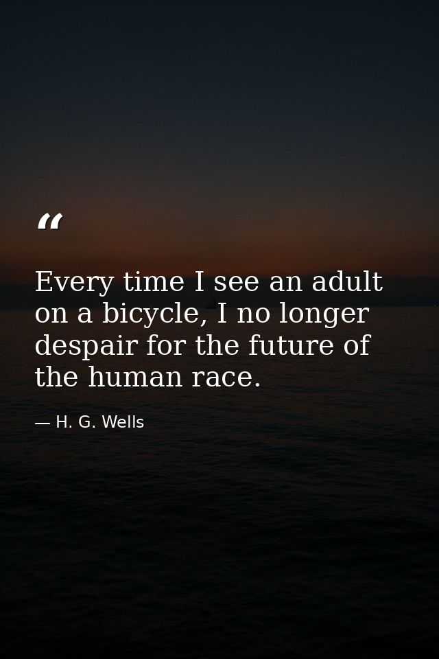 Every time I see an adult on a bicycle, I no longer despair for the future of the human race. — H. G. Wells