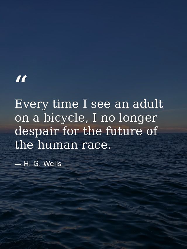 Every time I see an adult on a bicycle, I no longer despair for the future of the human race. — H. G. Wells