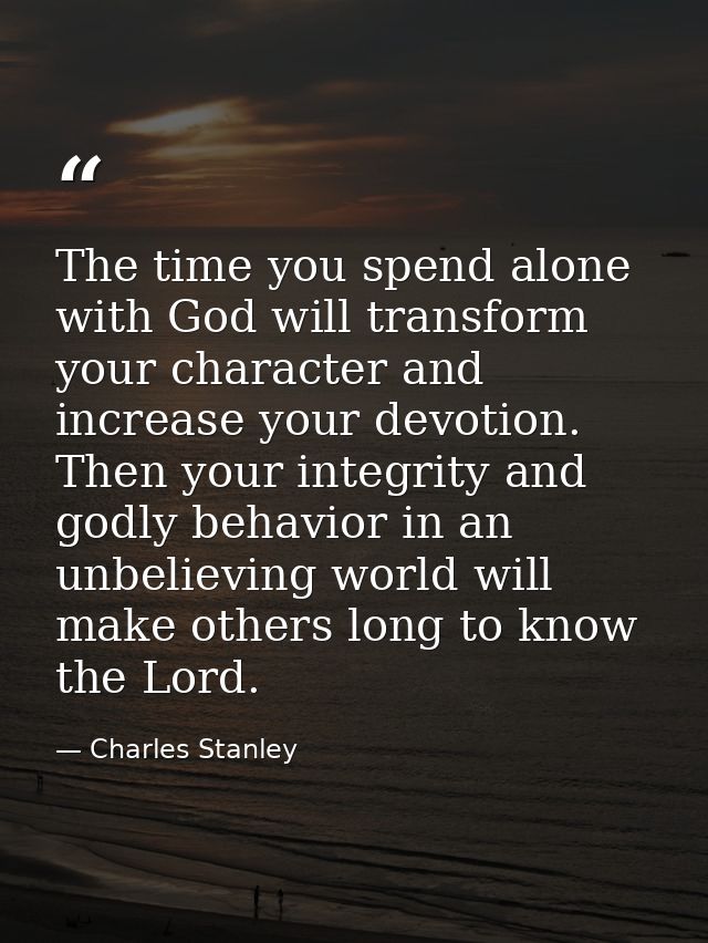 The time you spend alone with God will transform your character and increase your devotion. Then your integrity and godl — Charles Stanley