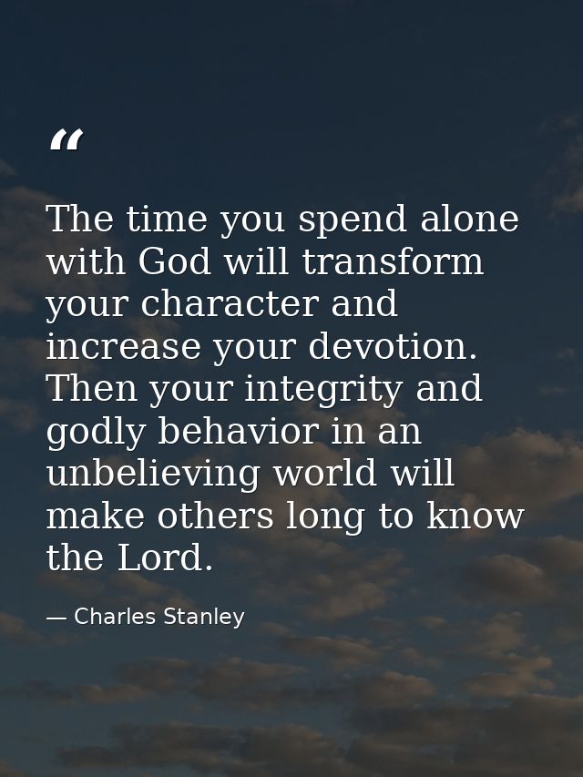 The time you spend alone with God will transform your character and increase your devotion. Then your integrity and godl — Charles Stanley