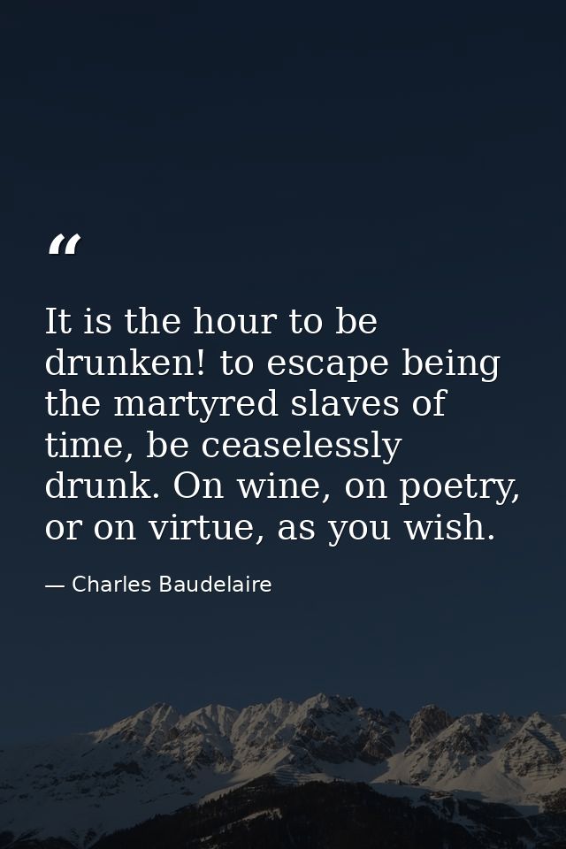 It is the hour to be drunken! to escape being the martyred slaves of time, be ceaselessly drunk. On wine, on poetry, or  — Charles Baudelaire