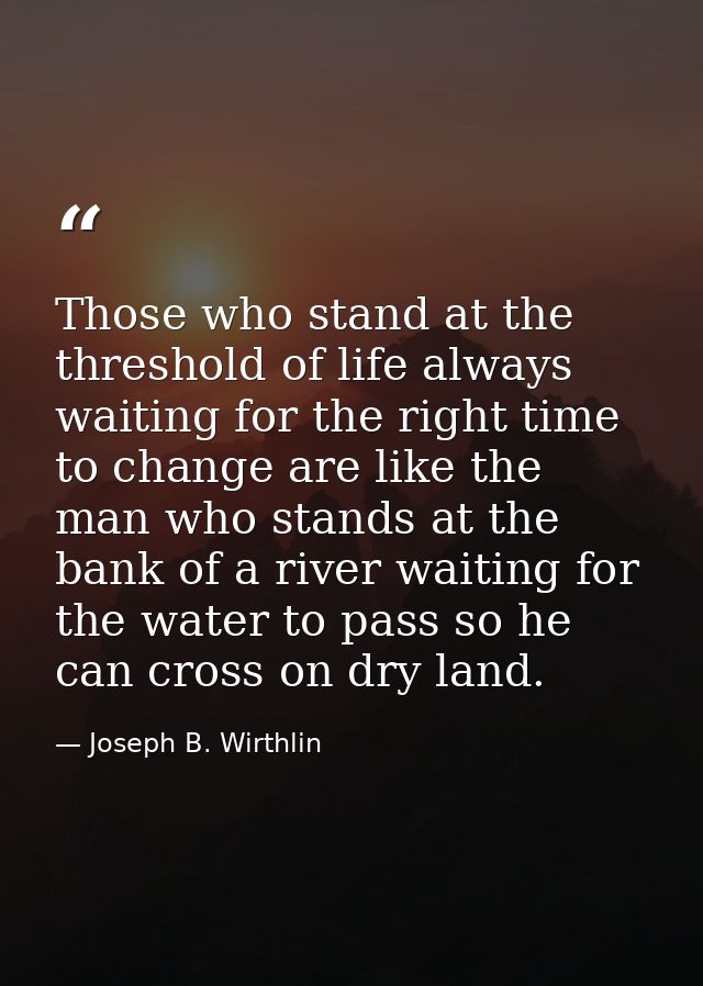 Those who stand at the threshold of life always waiting for the right time to change are like the man who stands at the  — Joseph B. Wirthlin