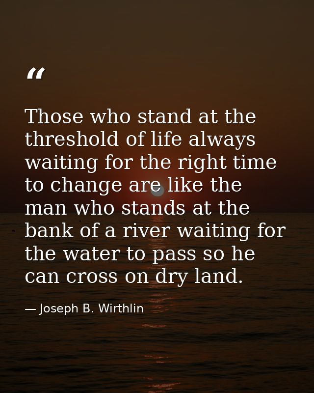 Those who stand at the threshold of life always waiting for the right time to change are like the man who stands at the  — Joseph B. Wirthlin