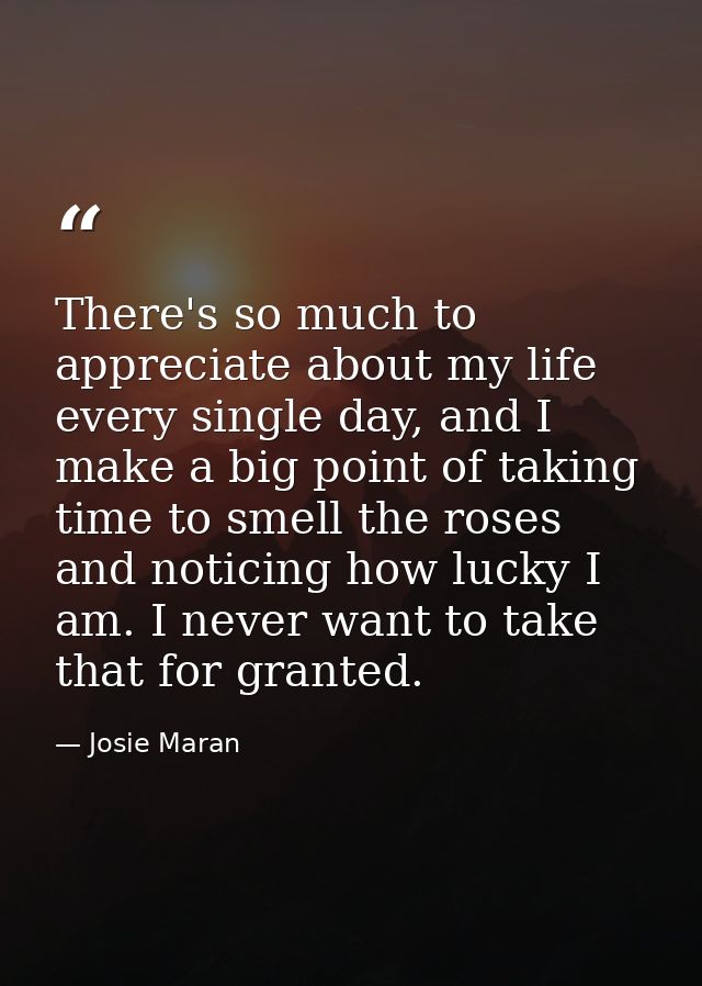 There's so much to appreciate about my life every single day, and I make a big point of taking time to smell the roses a — Josie Maran