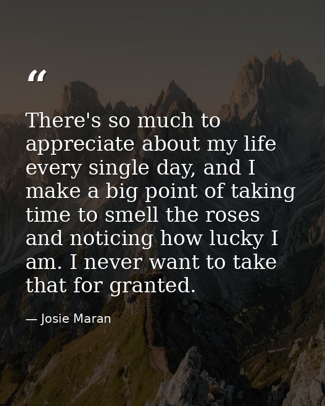 There's so much to appreciate about my life every single day, and I make a big point of taking time to smell the roses a — Josie Maran