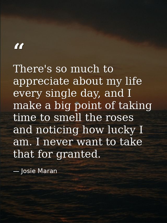 There's so much to appreciate about my life every single day, and I make a big point of taking time to smell the roses a — Josie Maran
