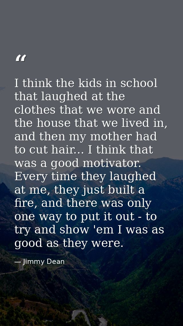 I think the kids in school that laughed at the clothes that we wore and the house that we lived in, and then my mother h — Jimmy Dean