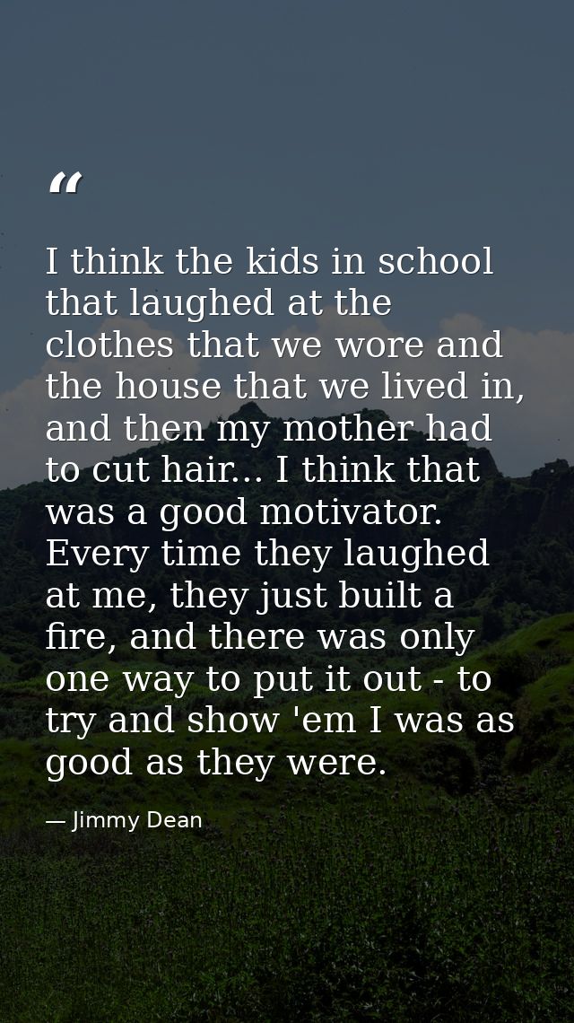 I think the kids in school that laughed at the clothes that we wore and the house that we lived in, and then my mother h — Jimmy Dean