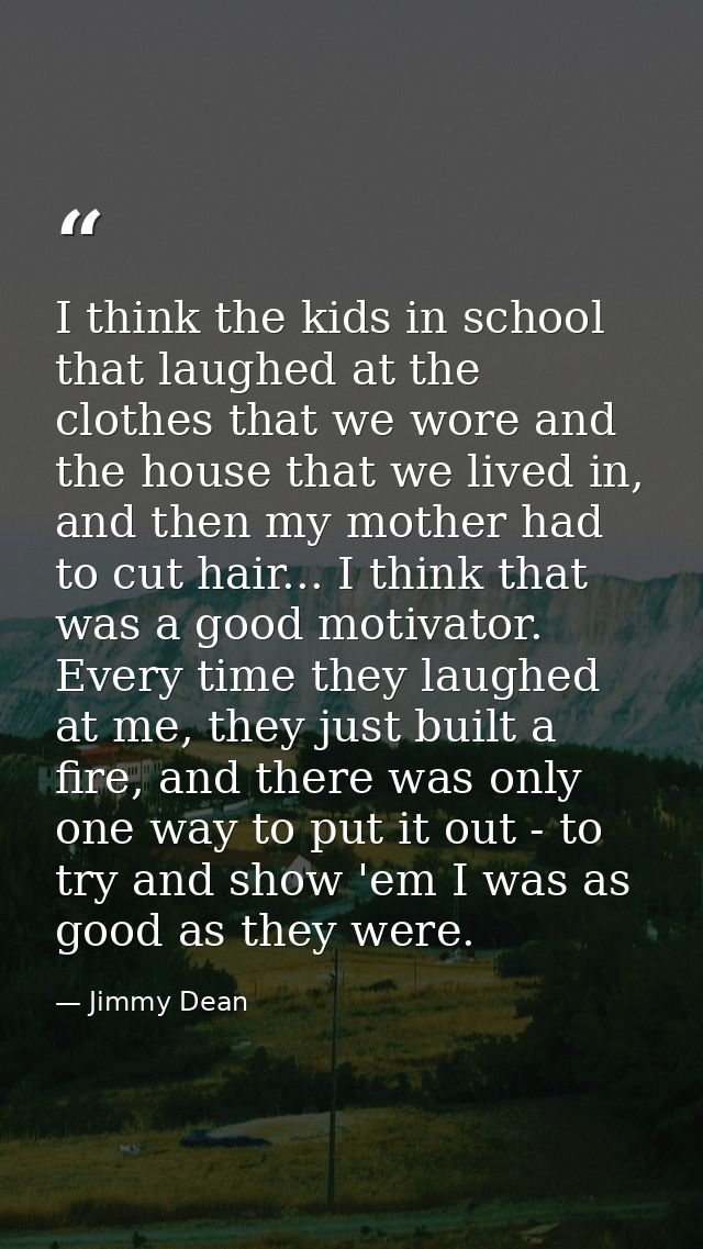 I think the kids in school that laughed at the clothes that we wore and the house that we lived in, and then my mother h — Jimmy Dean