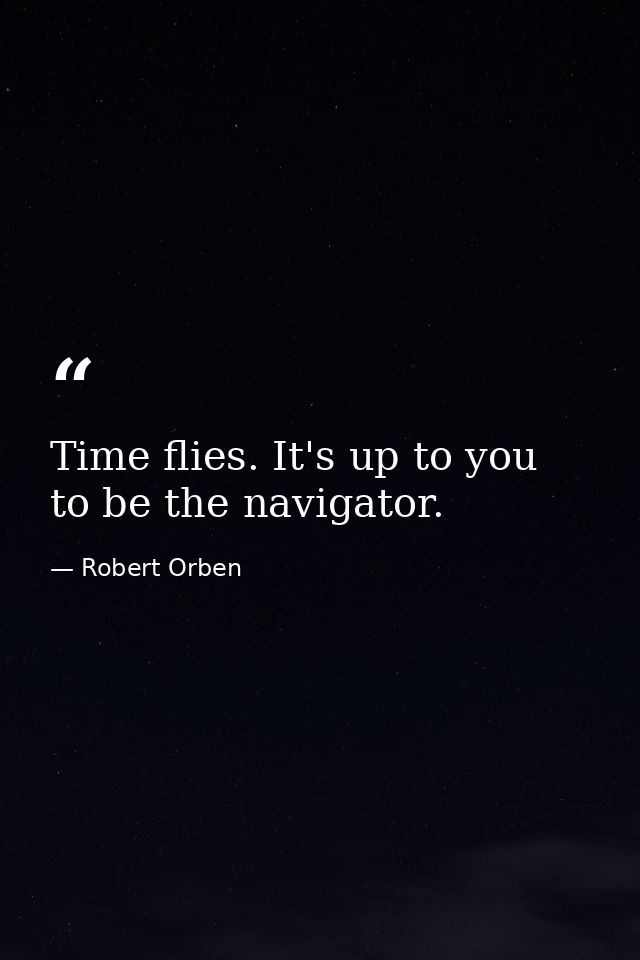 Time flies. It's up to you to be the navigator. — Robert Orben