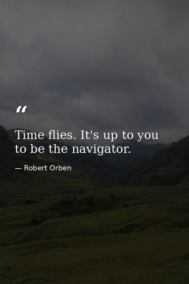 Time flies. It's up to you to be the navigator. — Robert Orben