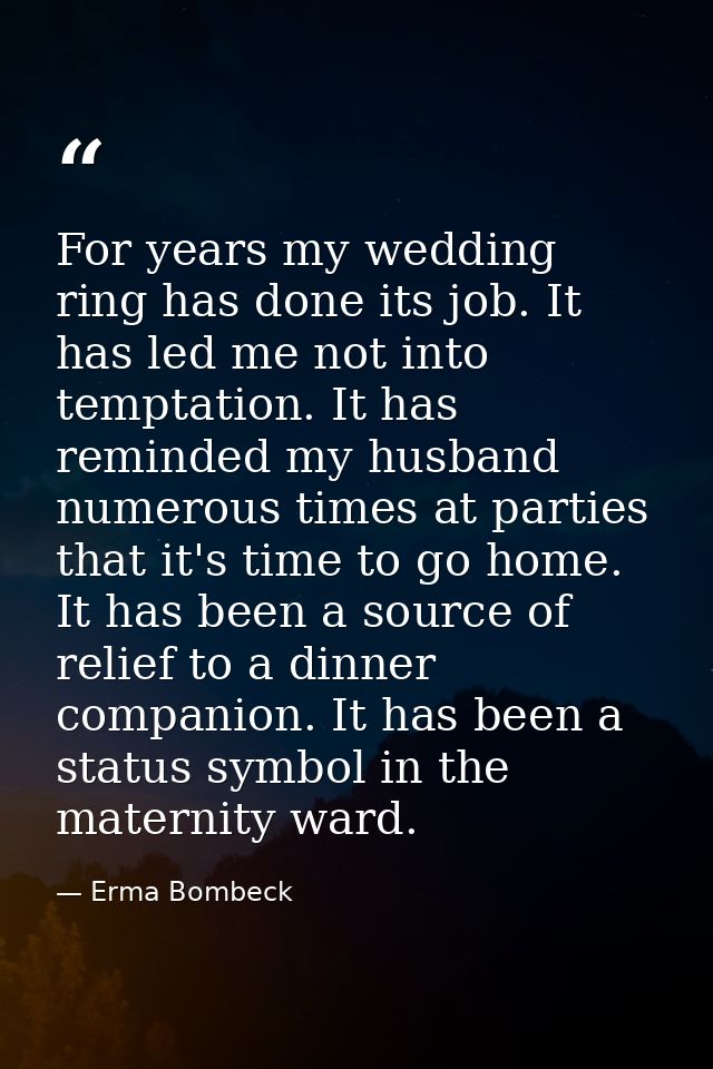 For years my wedding ring has done its job. It has led me not into temptation. It has reminded my husband numerous times — Erma Bombeck