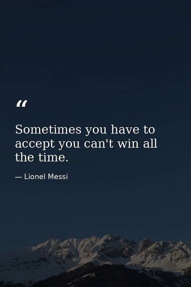 Sometimes you have to accept you can't win all the time. — Lionel Messi