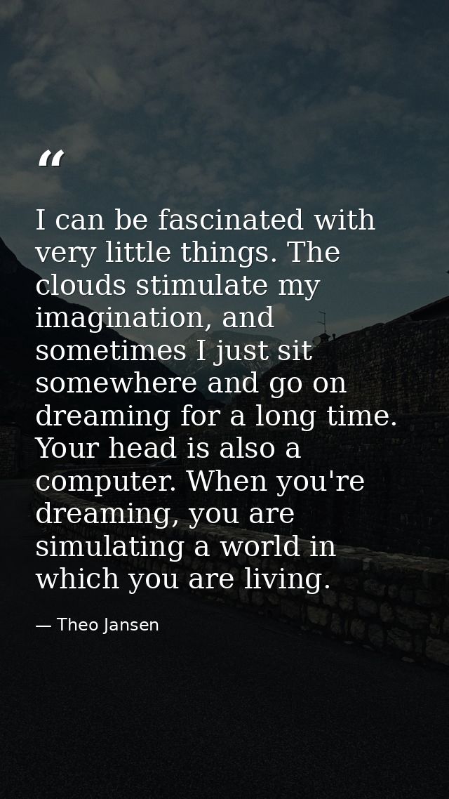 I can be fascinated with very little things. The clouds stimulate my imagination, and sometimes I just sit somewhere and — Theo Jansen