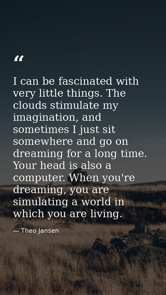 I can be fascinated with very little things. The clouds stimulate my imagination, and sometimes I just sit somewhere and — Theo Jansen
