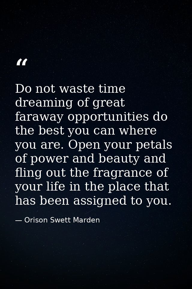 Do not waste time dreaming of great faraway opportunities do the best you can where you are. Open your petals of power a — Orison Swett Marden
