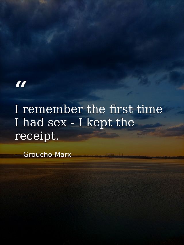 I remember the first time I had sex - I kept the receipt. — Groucho Marx