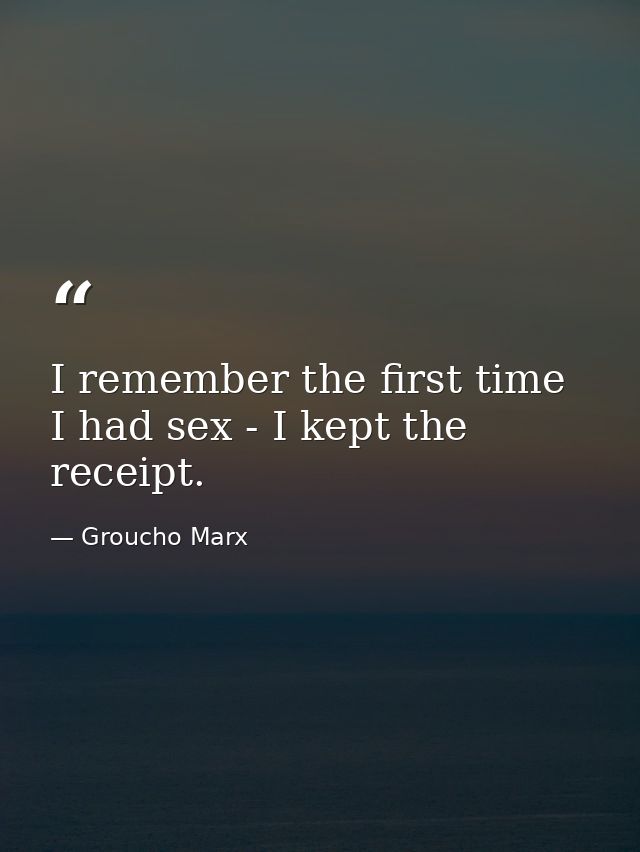 I remember the first time I had sex - I kept the receipt. — Groucho Marx