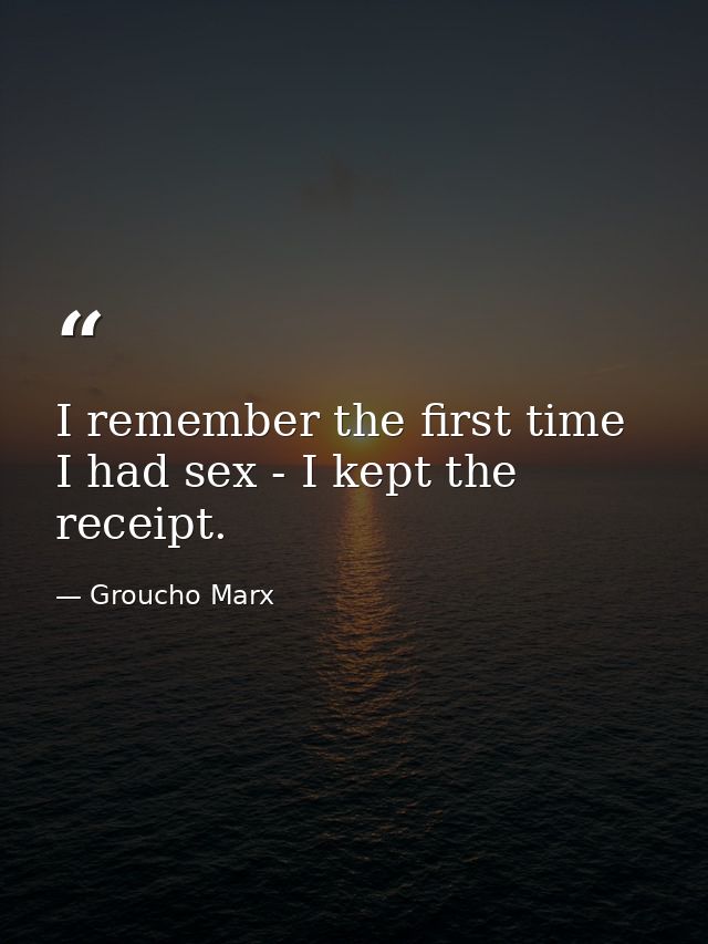 I remember the first time I had sex - I kept the receipt. — Groucho Marx