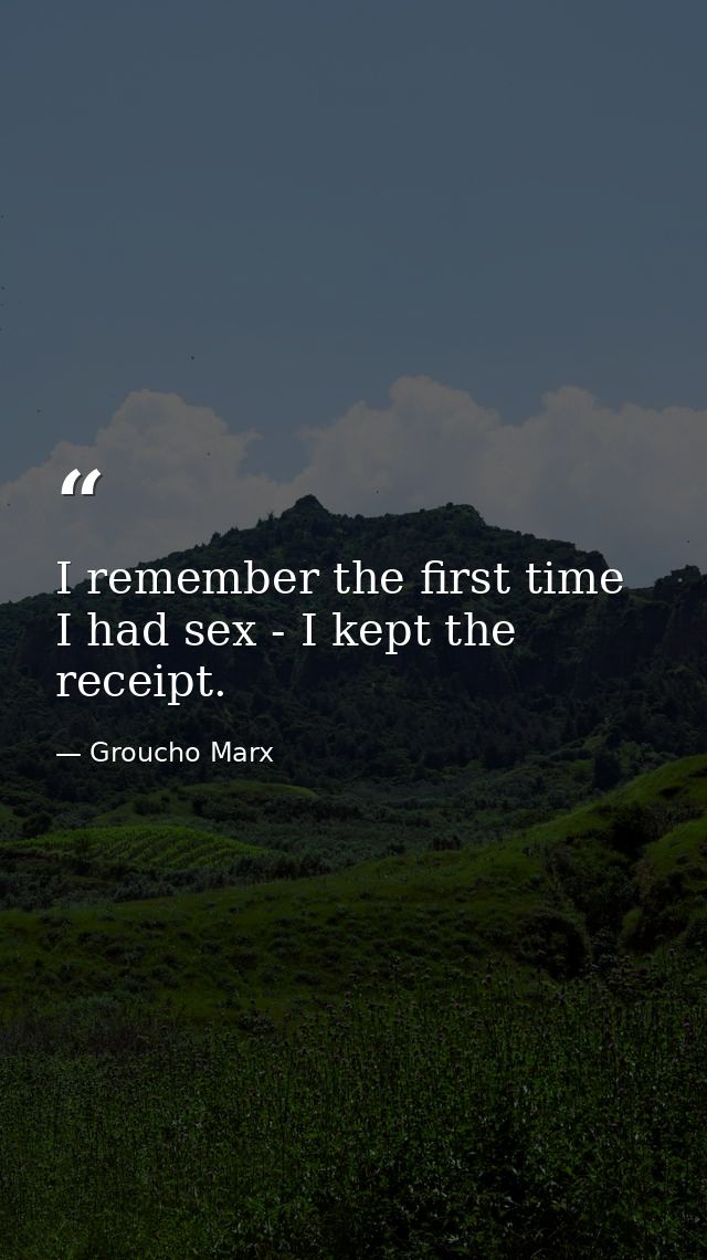 I remember the first time I had sex - I kept the receipt. — Groucho Marx