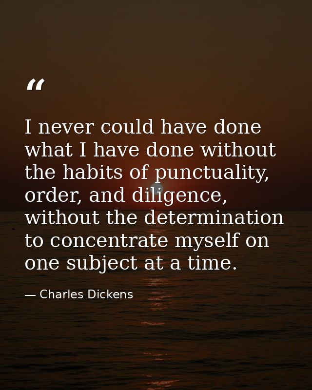 I never could have done what I have done without the habits of punctuality, order, and diligence, without the determinat — Charles Dickens