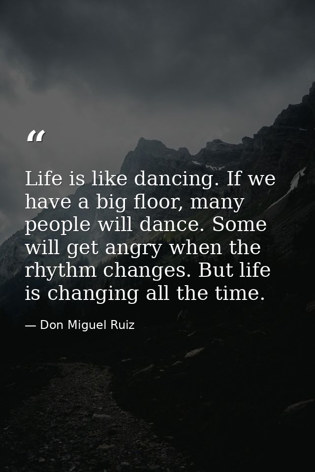 Life is like dancing. If we have a big floor, many people will dance. Some will get angry when the rhythm changes. But l — Don Miguel Ruiz