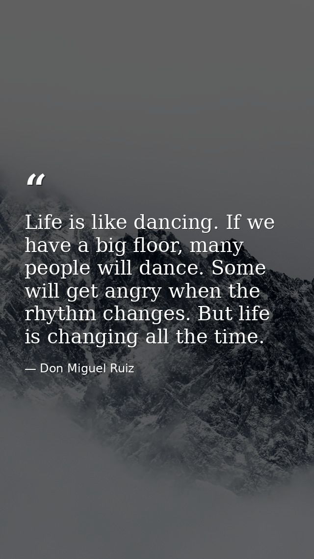 Life is like dancing. If we have a big floor, many people will dance. Some will get angry when the rhythm changes. But l — Don Miguel Ruiz