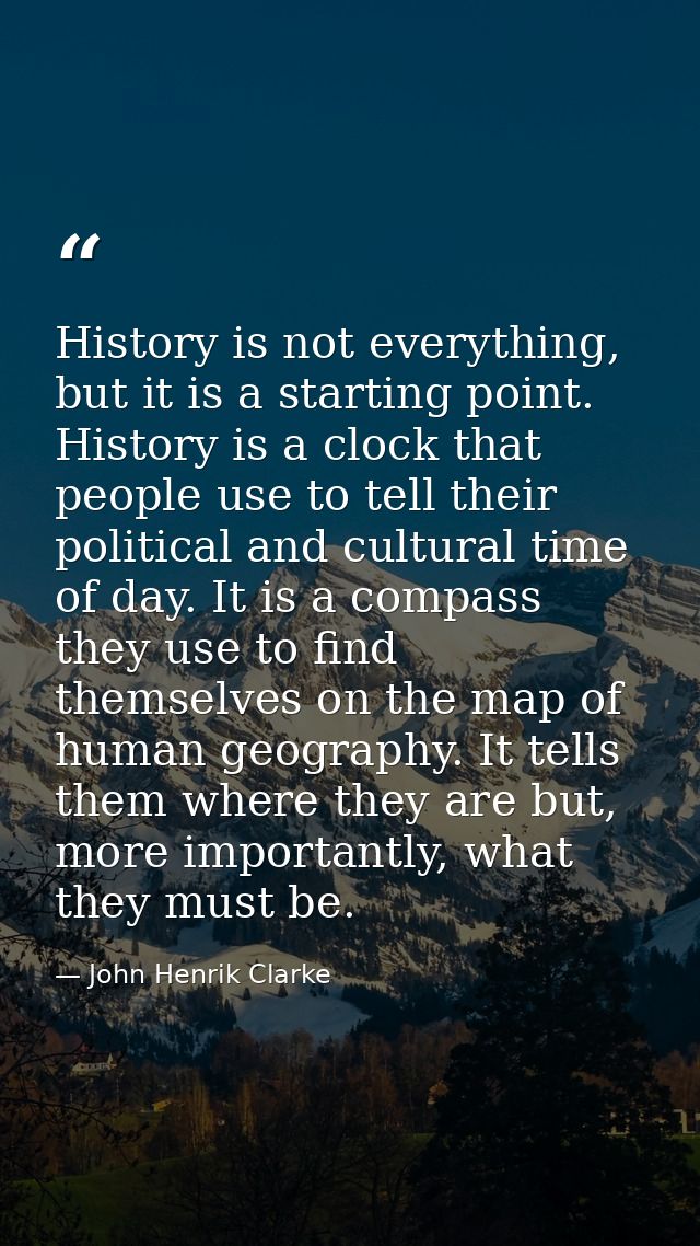 History is not everything, but it is a starting point. History is a clock that people use to tell their political and cu — John Henrik Clarke