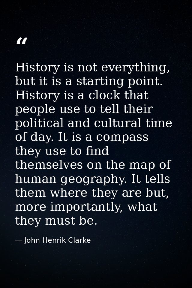 History is not everything, but it is a starting point. History is a clock that people use to tell their political and cu — John Henrik Clarke