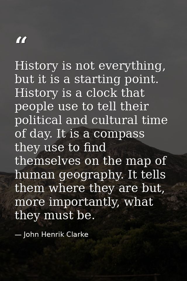 History is not everything, but it is a starting point. History is a clock that people use to tell their political and cu — John Henrik Clarke