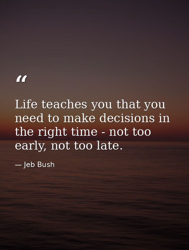Life teaches you that you need to make decisions in the right time - not too early, not too late. — Jeb Bush