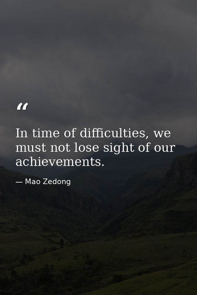 In time of difficulties, we must not lose sight of our achievements. — Mao Zedong