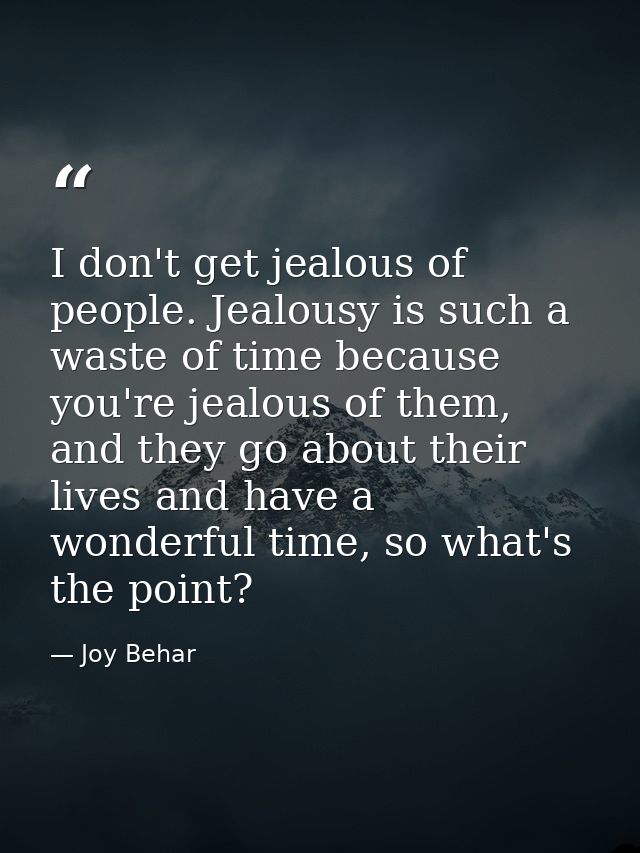 I don't get jealous of people. Jealousy is such a waste of time because you're jealous of them, and they go about their  — Joy Behar