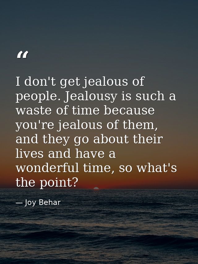 I don't get jealous of people. Jealousy is such a waste of time because you're jealous of them, and they go about their  — Joy Behar