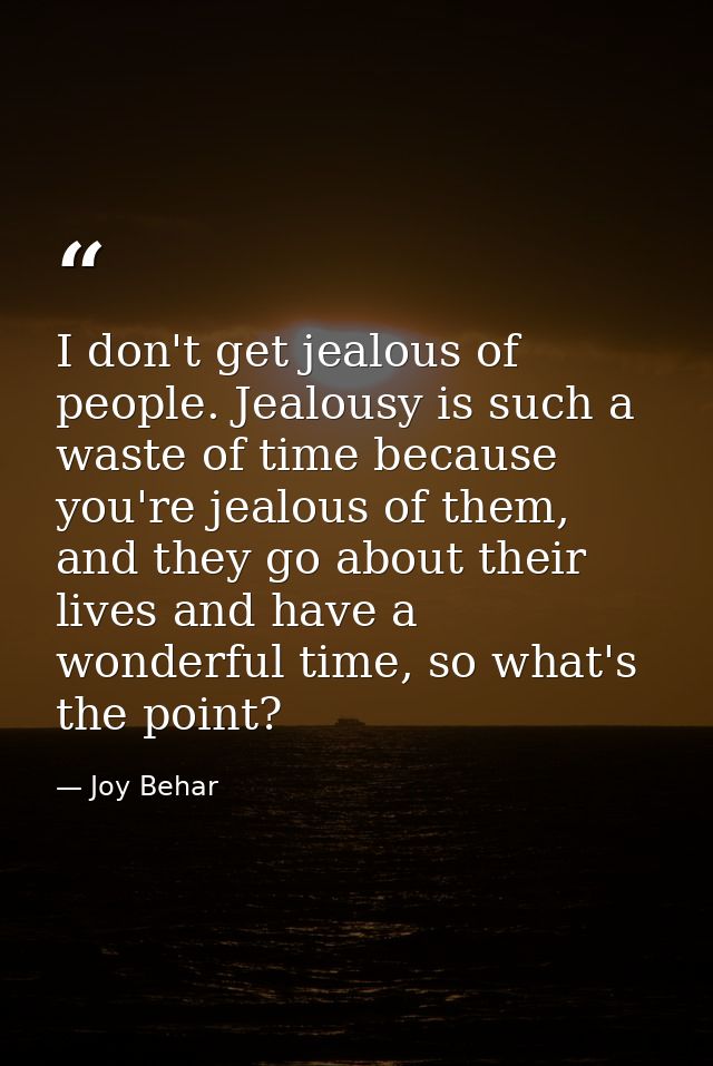 I don't get jealous of people. Jealousy is such a waste of time because you're jealous of them, and they go about their  — Joy Behar