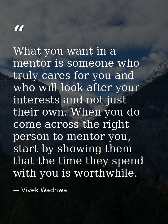 What you want in a mentor is someone who truly cares for you and who will look after your interests and not just their o — Vivek Wadhwa