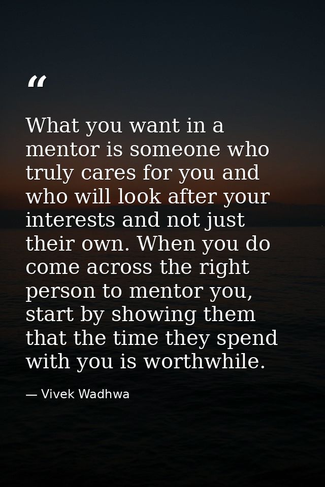 What you want in a mentor is someone who truly cares for you and who will look after your interests and not just their o — Vivek Wadhwa