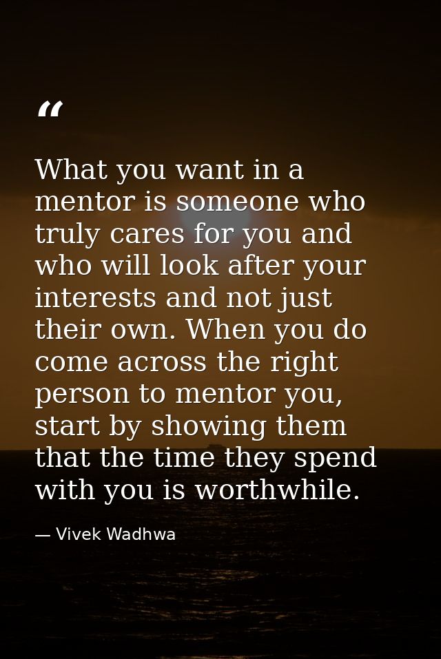 What you want in a mentor is someone who truly cares for you and who will look after your interests and not just their o — Vivek Wadhwa