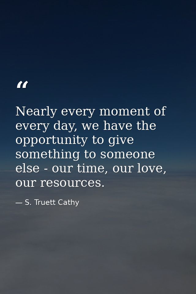 Nearly every moment of every day, we have the opportunity to give something to someone else - our time, our love, our re — S. Truett Cathy